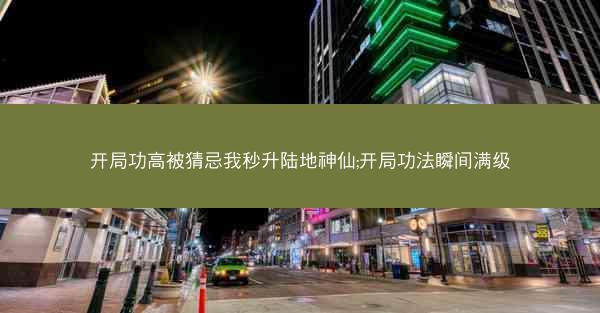 开局功高被猜忌我秒升陆地神仙;开局功法瞬间满级