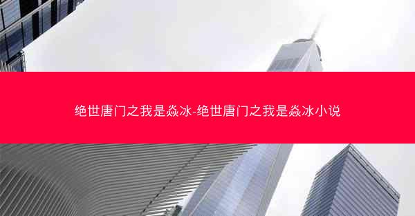 绝世唐门之我是焱冰-绝世唐门之我是焱冰小说