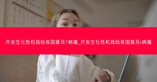 开发生化危机我给各国普及T病毒_开发生化危机我给各国普及t病毒 开发生化危机我给各国普及T病毒_开发生化危机我给各国普及t病毒