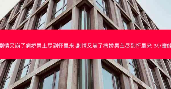 剧情又崩了病娇男主尽到怀里来-剧情又崩了病娇男主尽到怀里来 3小蜜蜂