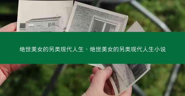 绝世美女的另类现代人生、绝世美女的另类现代人生小说 绝世美女的另类现代人生、绝世美女的另类现代人生小说