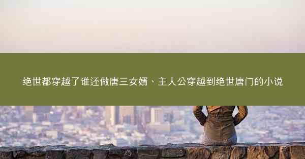 绝世都穿越了谁还做唐三女婿、主人公穿越到绝世唐门的小说