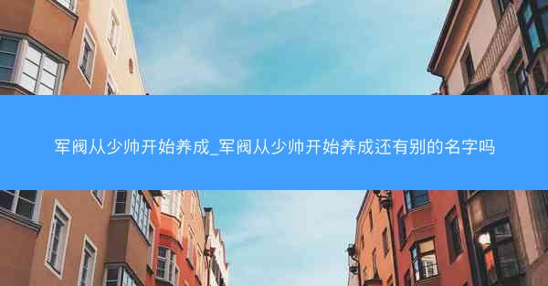 军阀从少帅开始养成_军阀从少帅开始养成还有别的名字吗