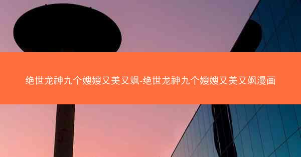 绝世龙神九个嫂嫂又美又飒-绝世龙神九个嫂嫂又美又飒漫画