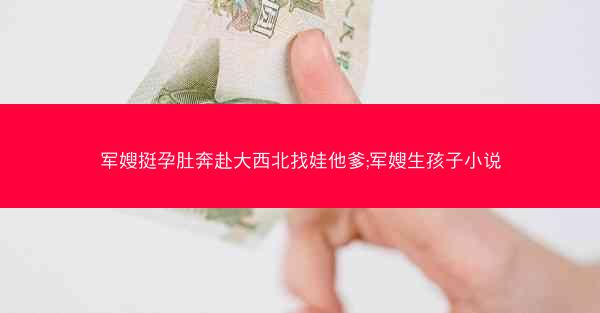 军嫂挺孕肚奔赴大西北找娃他爹;军嫂生孩子小说