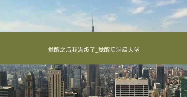 觉醒之后我满级了_觉醒后满级大佬