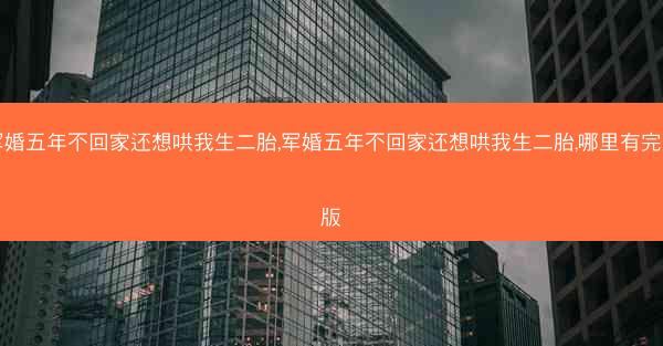 军婚五年不回家还想哄我生二胎,军婚五年不回家还想哄我生二胎,哪里有完整版