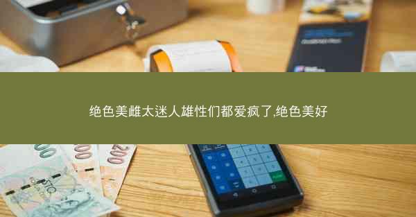绝色美雌太迷人雄性们都爱疯了,绝色美好
