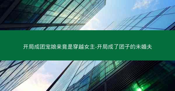 开局成团宠娘亲竟是穿越女主-开局成了团子的未婚夫 开局成团宠娘亲竟是穿越女主-开局成了团子的未婚夫