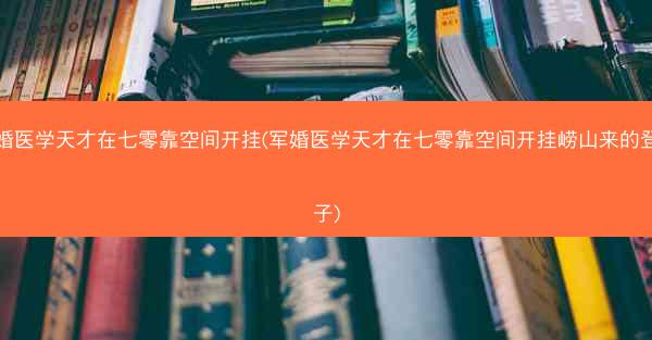 军婚医学天才在七零靠空间开挂(军婚医学天才在七零靠空间开挂崂山来的登徒子)