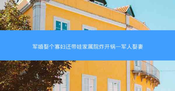 军婚娶个寡妇还带娃家属院炸开锅—军人娶妻 军婚娶个寡妇还带娃家属院炸开锅—军人娶妻
