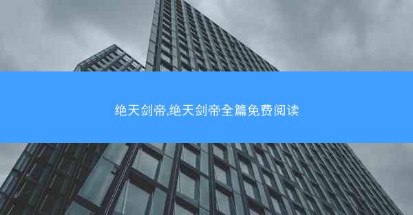 绝天剑帝,绝天剑帝全篇免费阅读