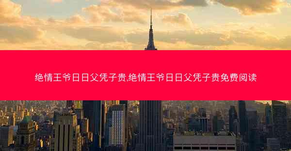 绝情王爷日日父凭子贵,绝情王爷日日父凭子贵免费阅读 绝情王爷日日父凭子贵,绝情王爷日日父凭子贵免费阅读