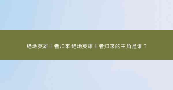 绝地英雄王者归来,绝地英雄王者归来的主角是谁？