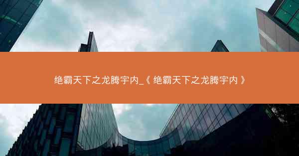 绝霸天下之龙腾宇内_《绝霸天下之龙腾宇内》
