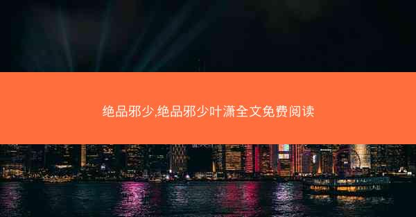 绝品邪少,绝品邪少叶潇全文免费阅读
