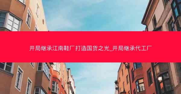 开局继承江南鞋厂打造国货之光_开局继承代工厂