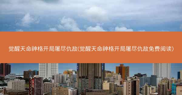 觉醒天命神格开局屠尽仇敌(觉醒天命神格开局屠尽仇敌免费阅读)