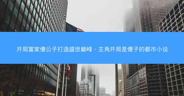 开局富家傻公子打造盛世巅峰、主角开局是傻子的都市小说