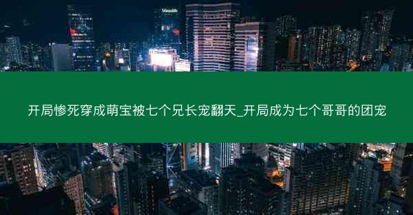 开局惨死穿成萌宝被七个兄长宠翻天_开局成为七个哥哥的团宠 开局惨死穿成萌宝被七个兄长宠翻天_开局成为七个哥哥的团宠