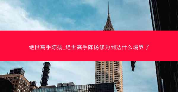 绝世高手陈扬_绝世高手陈扬修为到达什么境界了