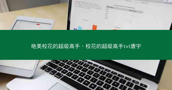 绝美校花的超级高手、校花的超级高手txt唐宇 绝美校花的超级高手、校花的超级高手txt唐宇