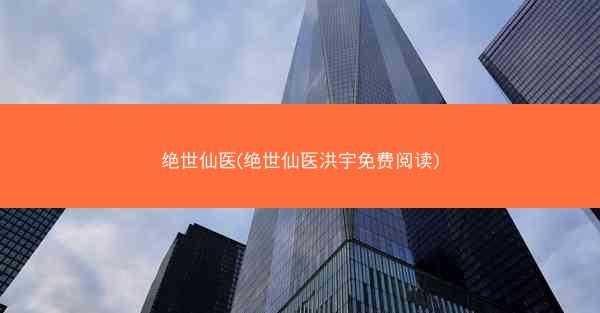 绝世仙医(绝世仙医洪宇免费阅读)