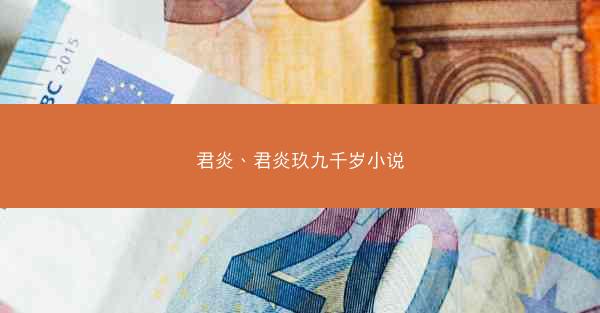 君炎、君炎玖九千岁小说 君炎、君炎玖九千岁小说