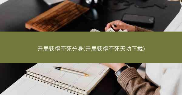 开局获得不死分身(开局获得不死天功下载)