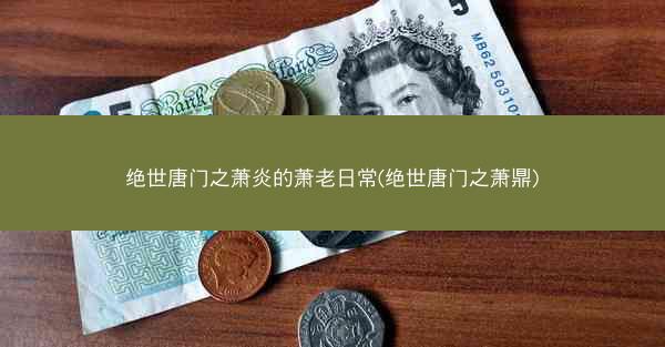 绝世唐门之萧炎的萧老日常(绝世唐门之萧鼎)