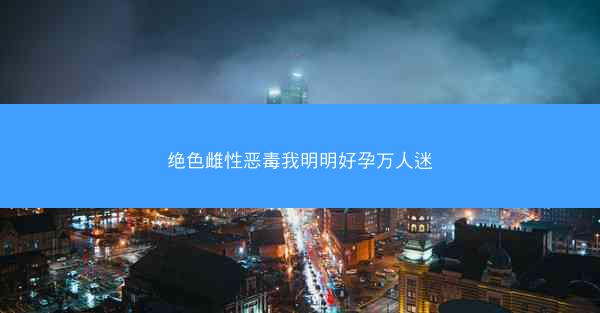 绝色雌性恶毒我明明好孕万人迷
