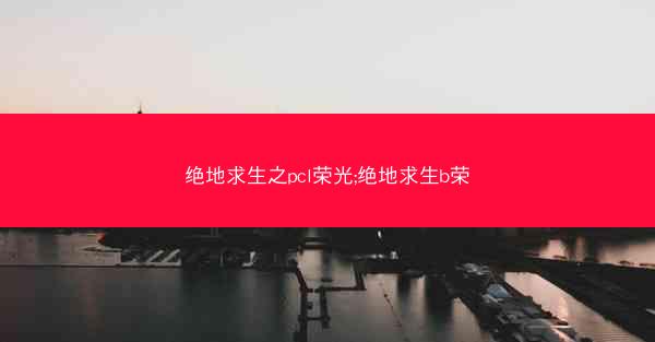 绝地求生之pcl荣光;绝地求生b荣 绝地求生之pcl荣光;绝地求生b荣