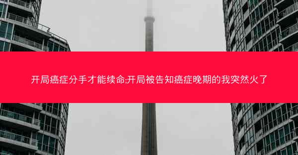 开局癌症分手才能续命;开局被告知癌症晚期的我突然火了