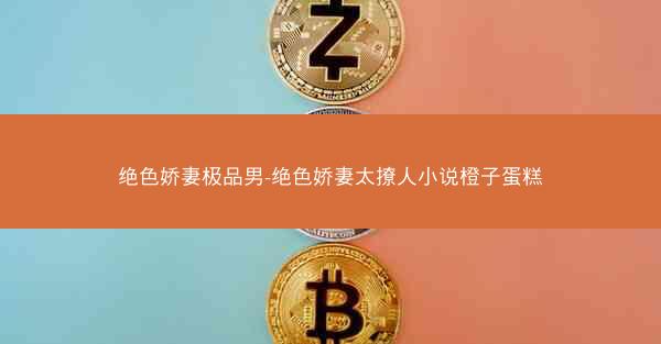 绝色娇妻极品男-绝色娇妻太撩人小说橙子蛋糕