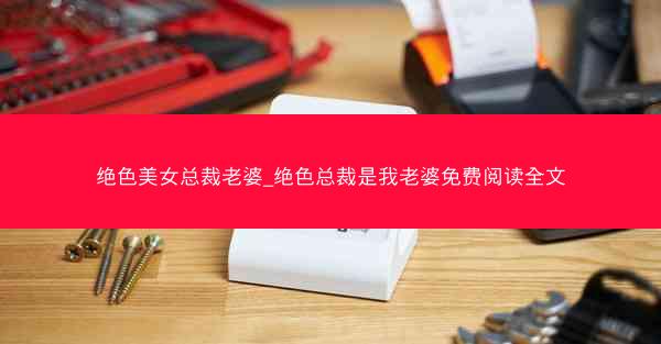 绝色美女总裁老婆_绝色总裁是我老婆免费阅读全文