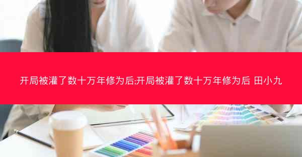 开局被灌了数十万年修为后;开局被灌了数十万年修为后 田小九