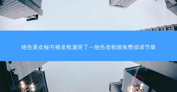 绝色美女秘书被老板渣哭了—绝色老板娘免费阅读节章