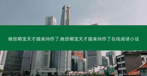 绝世萌宝天才娘亲帅炸了,绝世萌宝天才娘亲帅炸了在线阅读小说