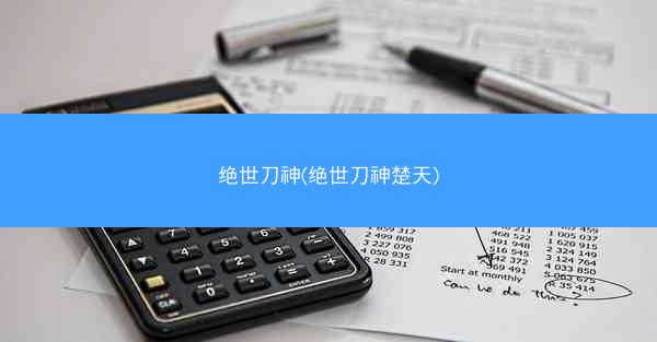 绝世刀神(绝世刀神楚天)