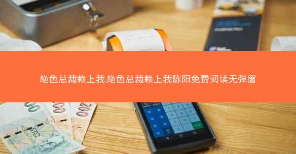 绝色总裁赖上我,绝色总裁赖上我陈阳免费阅读无弹窗 绝色总裁赖上我,绝色总裁赖上我陈阳免费阅读无弹窗