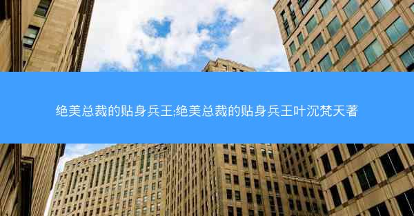 绝美总裁的贴身兵王;绝美总裁的贴身兵王叶沉梵天著