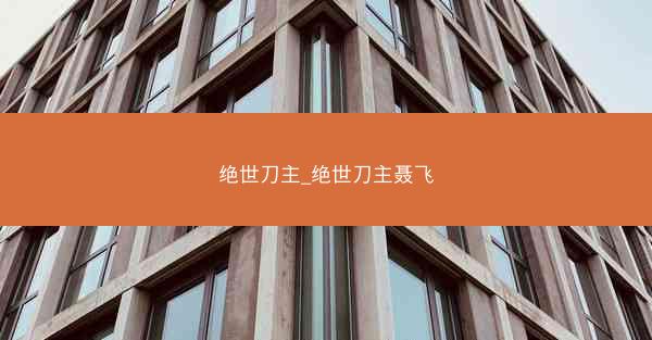 绝世刀主_绝世刀主聂飞