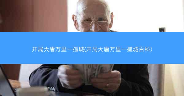 开局大唐万里一孤城(开局大唐万里一孤城百科) 开局大唐万里一孤城(开局大唐万里一孤城百科)