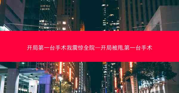 开局第一台手术我震惊全院—开局被甩,第一台手术 开局第一台手术我震惊全院—开局被甩,第一台手术