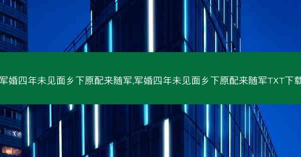 军婚四年未见面乡下原配来随军,军婚四年未见面乡下原配来随军TXT下载