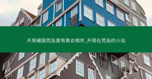 开局被困荒岛竟有美女相伴_开局在荒岛的小说
