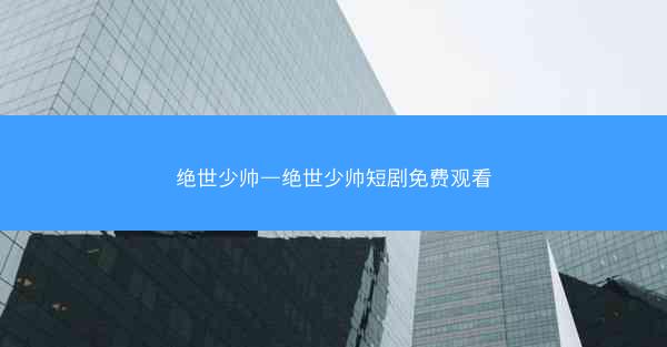 绝世少帅—绝世少帅短剧免费观看