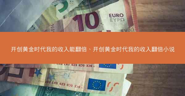 开创黄金时代我的收入能翻倍、开创黄金时代我的收入翻倍小说 开创黄金时代我的收入能翻倍、开创黄金时代我的收入翻倍小说