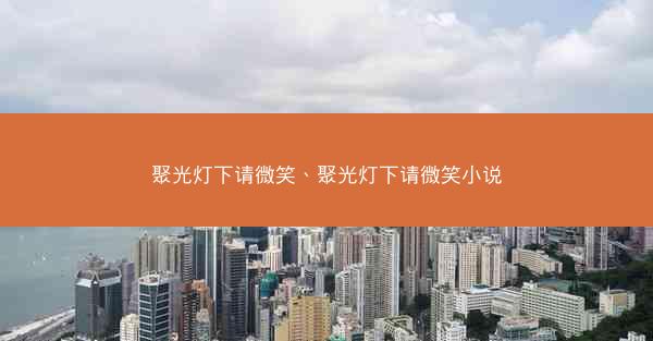 聚光灯下请微笑、聚光灯下请微笑小说 聚光灯下请微笑、聚光灯下请微笑小说