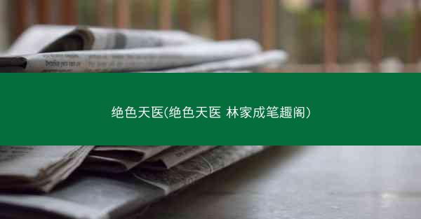 绝色天医(绝色天医 林家成笔趣阁)